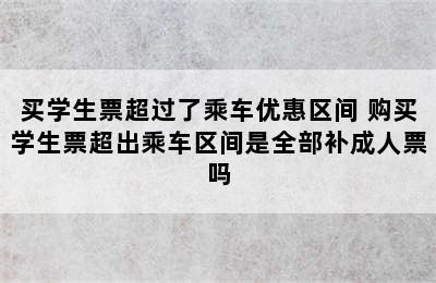 买学生票超过了乘车优惠区间 购买学生票超出乘车区间是全部补成人票吗